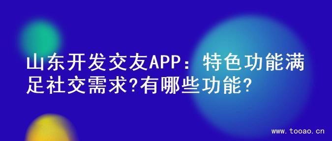 山东开发交友APP：特色功能满足社交需求?有哪些功能?