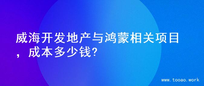 威海开发地产与鸿蒙相关项目，成本多少钱?