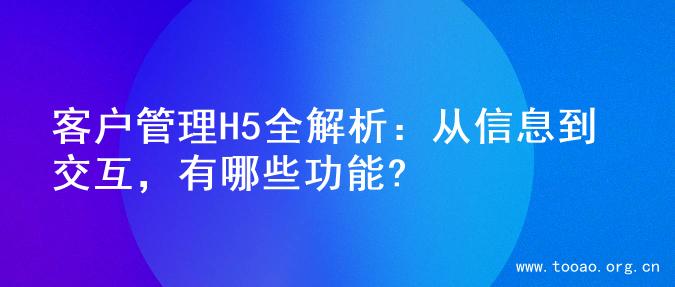 客户管理H5全解析：从信息到交互，有哪些功能?