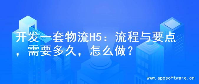 开发一套物流H5：流程与要点，需要多久，怎么做？