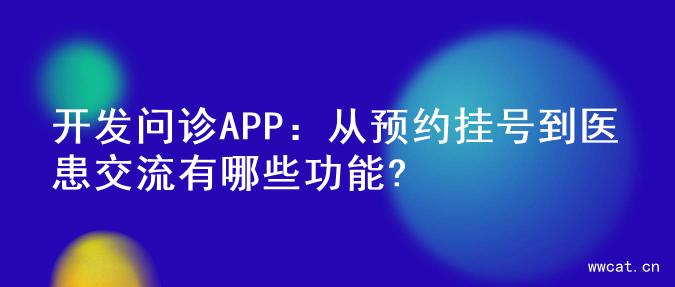 开发问诊APP：从预约挂号到医患交流有哪些功能?