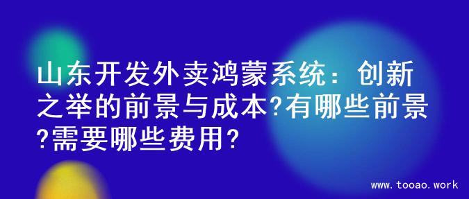 山东开发外卖鸿蒙系统：创新之举的前景与成本?有哪些前景?需要哪些费用?