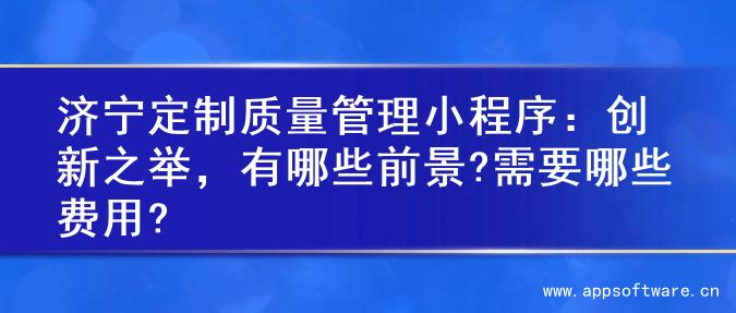济宁定制质量管理小程序：创新之举，有哪些前景?需要哪些费用?