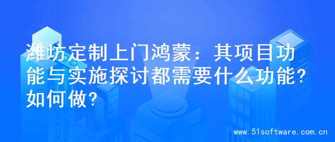 潍坊定制上门鸿蒙：其项目功能与实施探讨都需要什么功能?如何做?