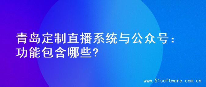 青岛定制直播系统与公众号：功能包含哪些?