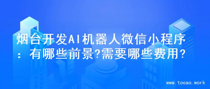 烟台开发AI机器人微信小程序：有哪些前景?需要哪些费用?