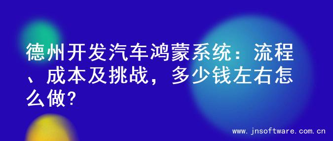 德州开发汽车鸿蒙系统：流程、成本及挑战，多少钱左右怎么做?