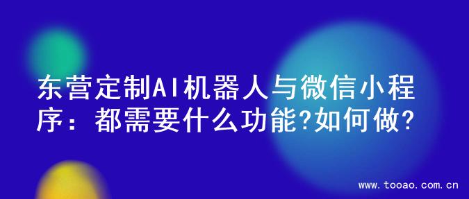 东营定制AI机器人与微信小程序：都需要什么功能?如何做?