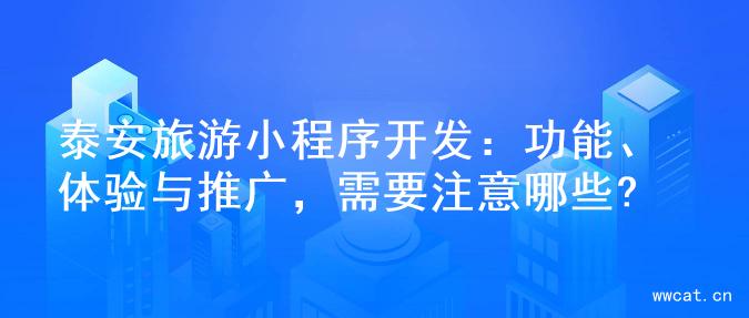 泰安旅游小程序开发：功能、体验与推广，需要注意哪些?