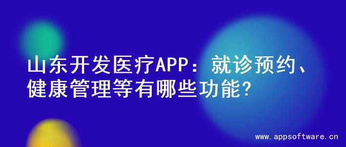 山东开发医疗APP：就诊预约、健康管理等有哪些功能?