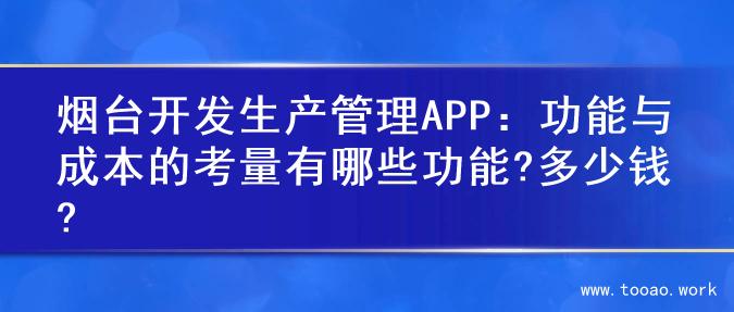 烟台开发生产管理APP：功能与成本的考量有哪些功能?多少钱?
