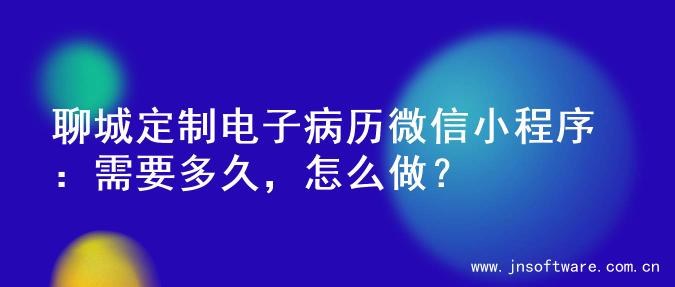 聊城定制电子病历微信小程序：需要多久，怎么做？
