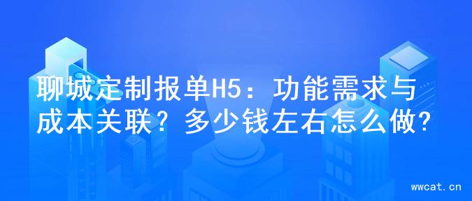 聊城定制报单H5：功能需求与成本关联？多少钱左右怎么做?