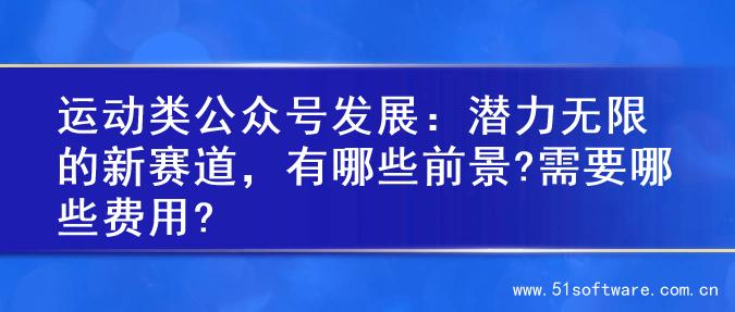 运动类公众号发展：潜力无限的新赛道，有哪些前景?需要哪些费用?