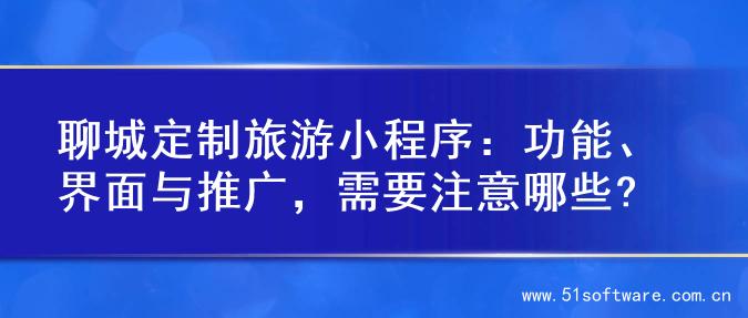 聊城定制旅游小程序：功能、界面与推广，需要注意哪些?
