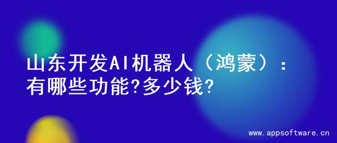山东开发AI机器人（鸿蒙）：有哪些功能?多少钱?