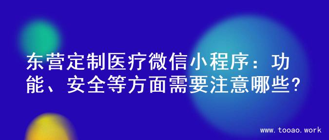 东营定制医疗微信小程序：功能、安全等方面需要注意哪些?