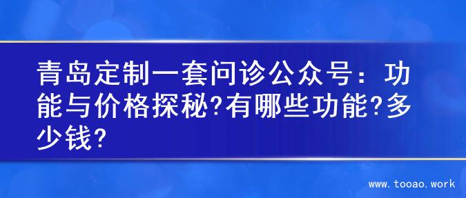 青岛定制一套问诊公众号：功能与价格探秘?有哪些功能?多少钱?