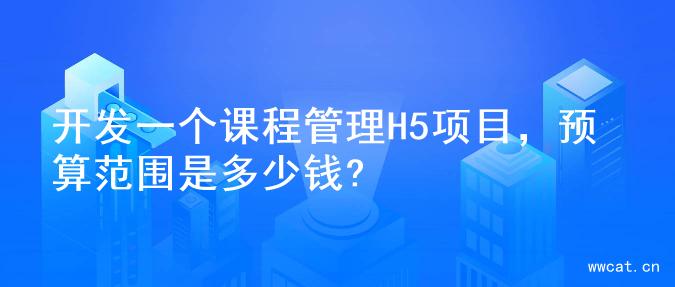 开发一个课程管理H5项目，预算范围是多少钱?