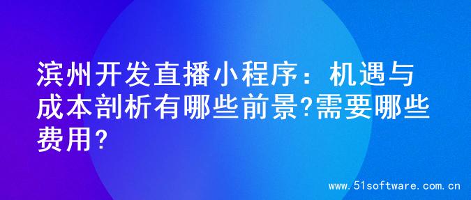 滨州开发直播小程序：机遇与成本剖析有哪些前景?需要哪些费用?