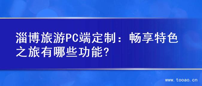 淄博旅游PC端定制：暢享特色之旅有哪些功能?