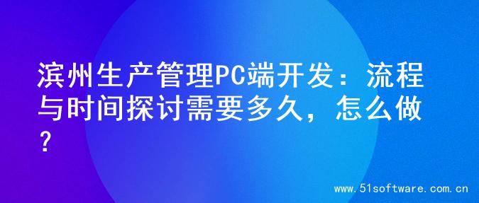 滨州生产管理PC端开发：流程与时间探讨需要多久，怎么做？