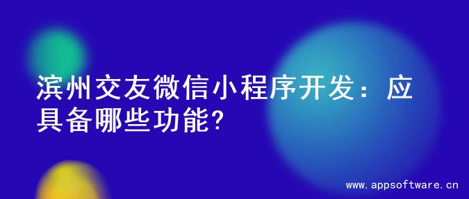 滨州交友微信小程序开发：应具备哪些功能?