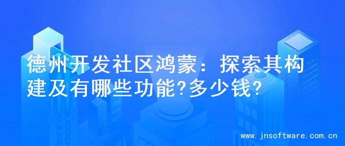 德州开发社区鸿蒙：探索其构建及有哪些功能?多少钱?
