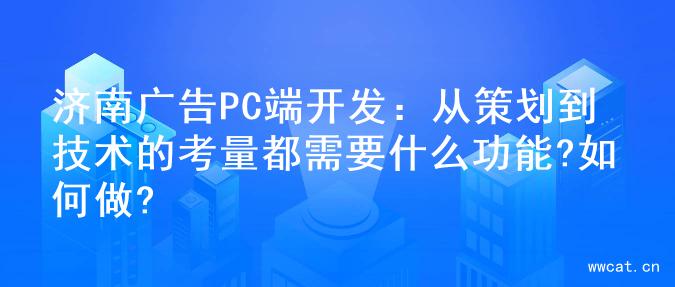 济南广告PC端开发：从策划到技术的考量都需要什么功能?如何做?