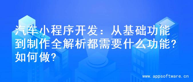 汽车小程序开发：从基础功能到制作全解析都需要什么功能?如何做?