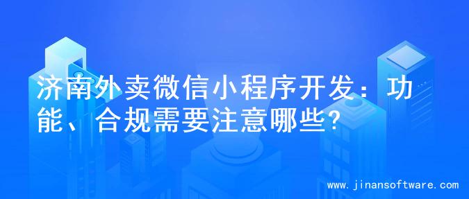 济南外卖微信小程序开发：功能、合规需要注意哪些?