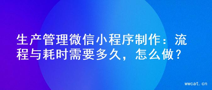 生产管理微信小程序制作：流程与耗时需要多久，怎么做？