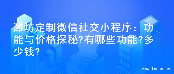 濰坊定制微信社交小程序：功能與價(jià)格探秘?有哪些功能?多少錢?