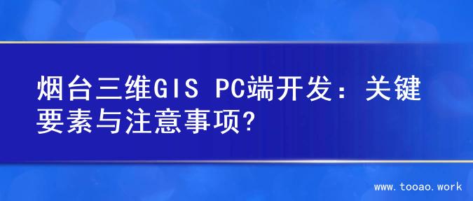 烟台三维GIS PC端开发：关键要素与注意事项?