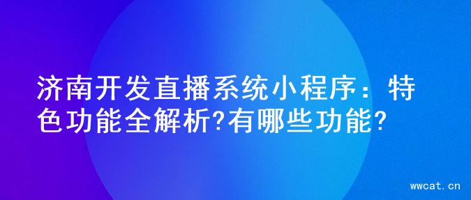 济南开发直播系统小程序：特色功能全解析?有哪些功能?