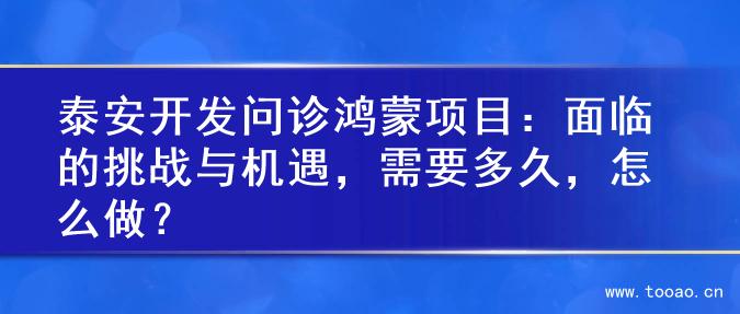 泰安開(kāi)發(fā)問(wèn)診鴻蒙項(xiàng)目：面臨的挑戰(zhàn)與機(jī)遇，需要多久，怎么做？