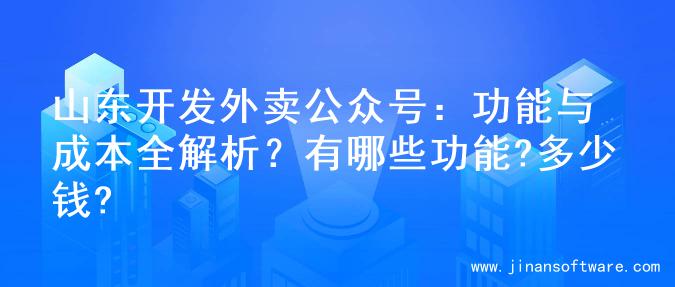 山东开发外卖公众号：功能与成本全解析？有哪些功能?多少钱?