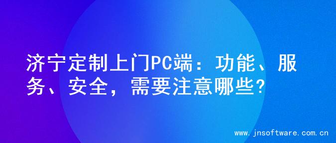 济宁定制上门PC端：功能、服务、安全，需要注意哪些?