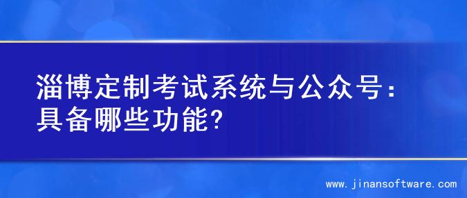 淄博定制考试系统与公众号：具备哪些功能?