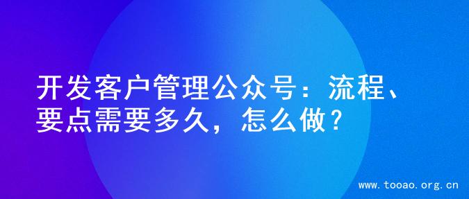 开发客户管理公众号：流程、要点需要多久，怎么做？