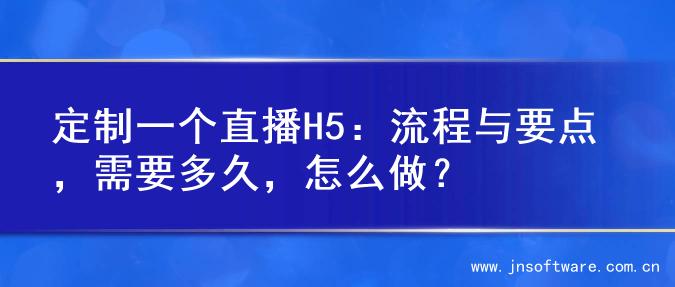 定制一个直播H5：流程与要点，需要多久，怎么做？