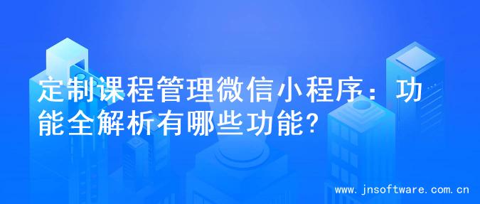 定制课程管理微信小程序：功能全解析有哪些功能?
