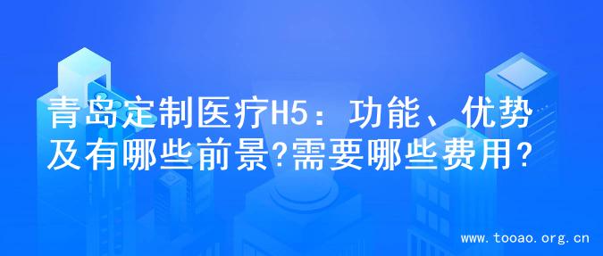 青岛定制医疗H5：功能、优势及有哪些前景?需要哪些费用?