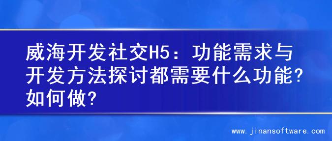 威海开发社交H5：功能需求与开发方法探讨都需要什么功能?如何做?