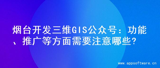 烟台开发三维GIS公众号：功能、推广等方面需要注意哪些?