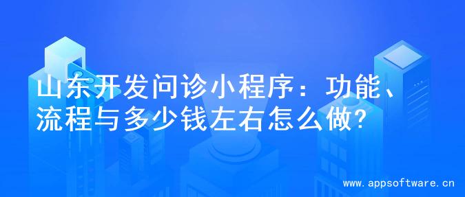 山东开发问诊小程序：功能、流程与多少钱左右怎么做?