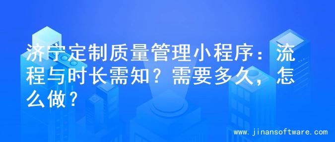 济宁定制质量管理小程序：流程与时长需知？需要多久，怎么做？