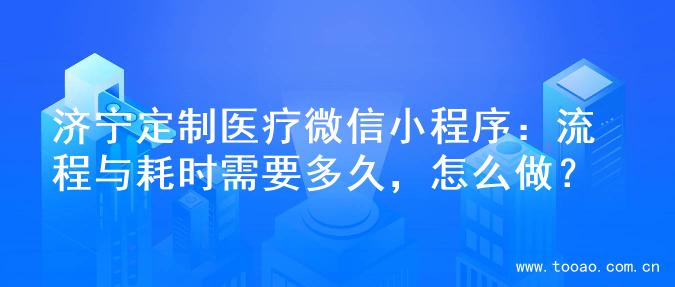 济宁定制医疗微信小程序：流程与耗时需要多久，怎么做？