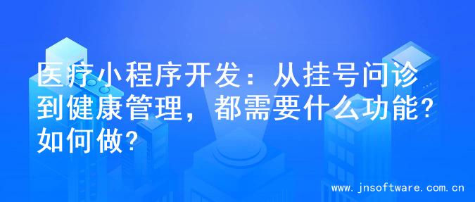 医疗小程序开发：从挂号问诊到健康管理，都需要什么功能?如何做?