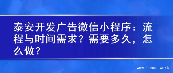 泰安开发广告微信小程序：流程与时间需求？需要多久，怎么做？